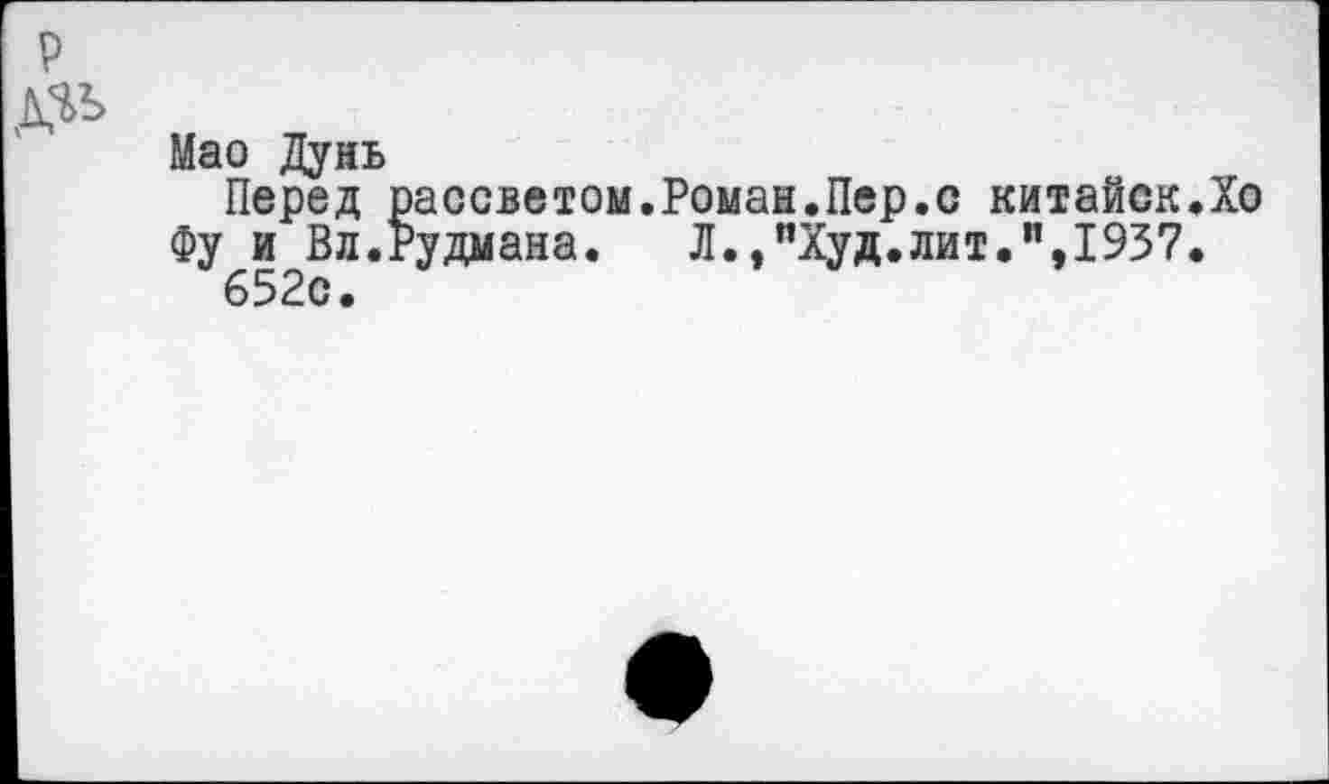 ﻿Мао Дунь
Перед рассветом.Роман.Пер.с китайск.Хо Фу и Вл.Рудмана. Л.,"Худ.лит.”,1937.
652с.